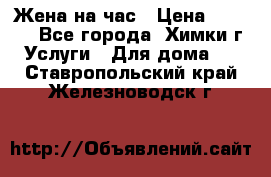 Жена на час › Цена ­ 3 000 - Все города, Химки г. Услуги » Для дома   . Ставропольский край,Железноводск г.